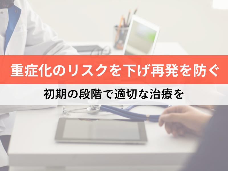 重症化のリスクを下げ再発を防ぐ　初期の段階で適切な治療を