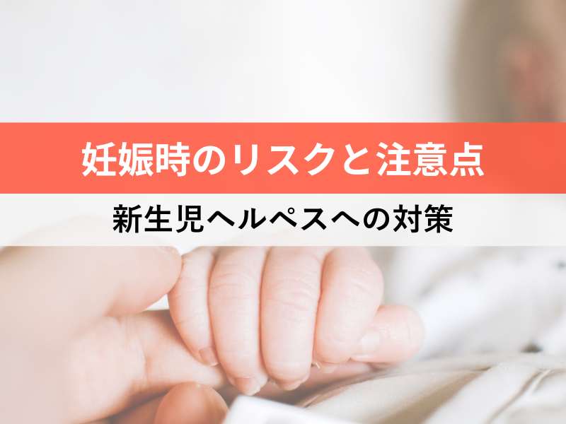妊娠時のリスクと注意点 新生児ヘルペスへの対策