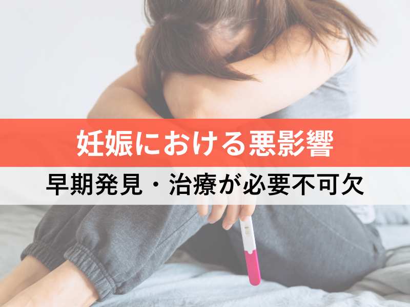 妊娠における悪影響 早期発見・治療が必要不可欠