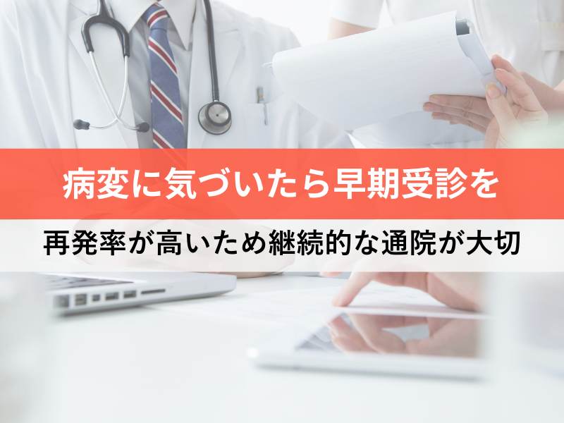 病変に気づいたら早期受診を 再発率が高いため継続的な通院が大切